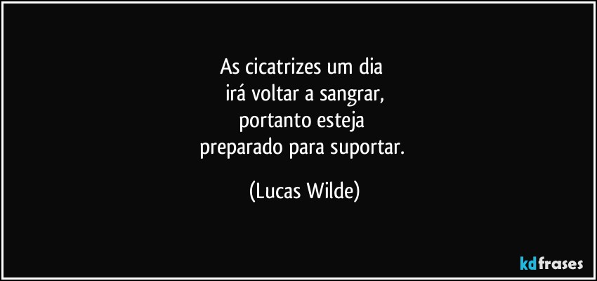 As cicatrizes um dia 
irá voltar a sangrar,
portanto esteja 
preparado para suportar. (Lucas Wilde)