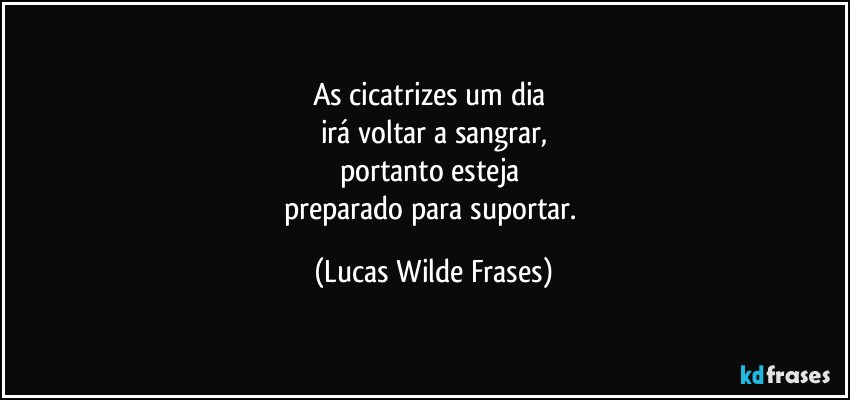 As cicatrizes um dia 
irá voltar a sangrar,
portanto esteja 
preparado para suportar. (Lucas Wilde Frases)