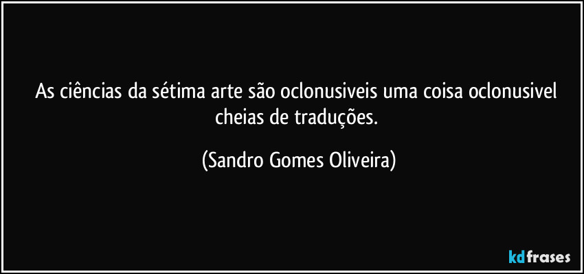 As ciências da sétima arte são oclonusiveis uma coisa oclonusivel cheias de traduções. (Sandro Gomes Oliveira)