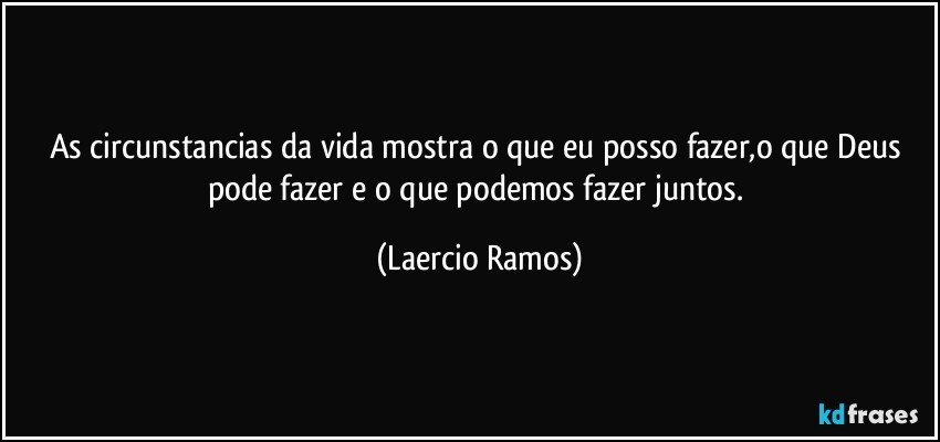 As circunstancias da vida mostra o que eu posso fazer,o que Deus pode fazer e o que podemos fazer juntos. (Laercio Ramos)