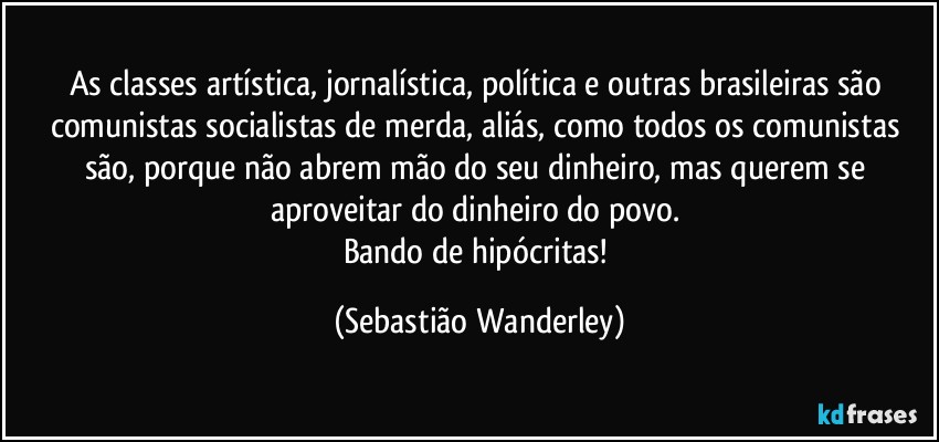 As classes artística, jornalística, política e outras brasileiras são comunistas/socialistas de merda, aliás, como todos os comunistas são, porque não abrem mão do seu dinheiro, mas querem se aproveitar do dinheiro do povo. 
Bando de hipócritas! (Sebastião Wanderley)