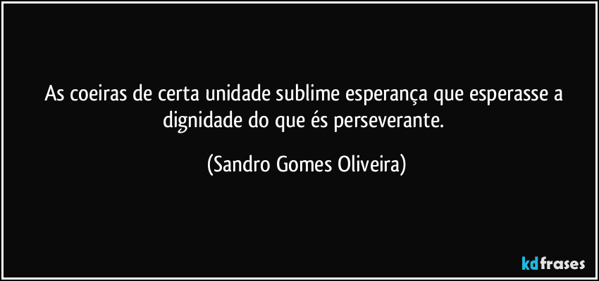 As coeiras de certa unidade sublime esperança que esperasse a dignidade do que és perseverante. (Sandro Gomes Oliveira)