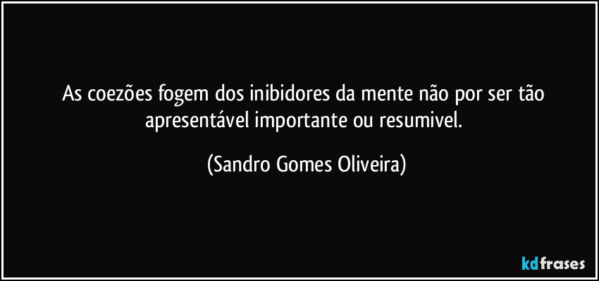 As coezões fogem dos inibidores da mente não por ser tão apresentável importante ou resumivel. (Sandro Gomes Oliveira)