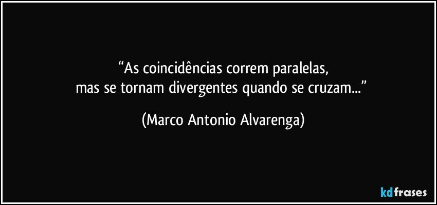 “As coincidências correm paralelas,
mas se tornam divergentes quando se cruzam...” (Marco Antonio Alvarenga)