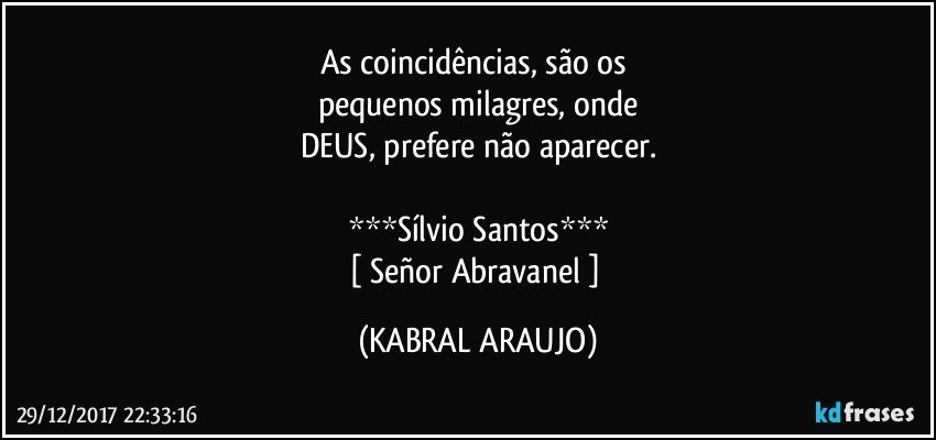 As coincidências, são os 
pequenos milagres, onde
DEUS, prefere não aparecer.

***Sílvio Santos***
[ Señor Abravanel ] (KABRAL ARAUJO)