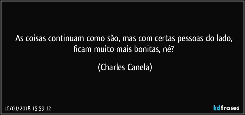 As coisas continuam como são, mas com certas pessoas do lado, ficam muito mais bonitas, né? (Charles Canela)