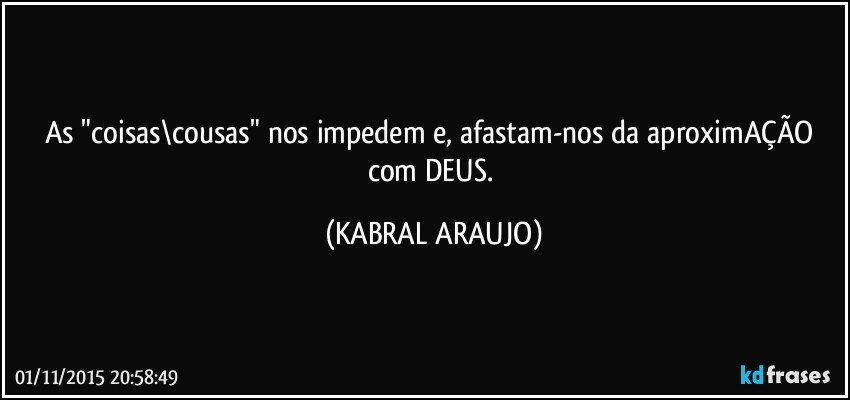 As "coisas\cousas" nos impedem e, afastam-nos da aproximAÇÃO com DEUS. (KABRAL ARAUJO)