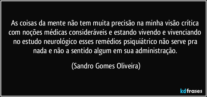 As coisas da mente não tem muita precisão na minha visão crítica com noções médicas consideráveis e estando vivendo e vivenciando no estudo neurológico esses remédios psiquiátrico não serve pra nada e não a sentido algum em sua administração. (Sandro Gomes Oliveira)