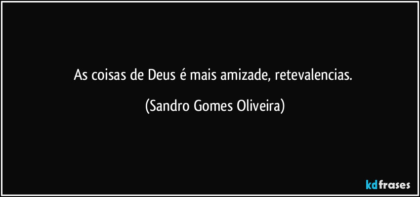 As coisas de Deus é mais amizade, retevalencias. (Sandro Gomes Oliveira)