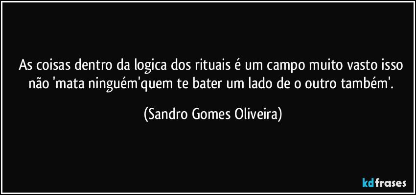 As coisas dentro da logica dos rituais é um campo muito vasto isso não 'mata ninguém'quem te bater um lado de o outro também'. (Sandro Gomes Oliveira)