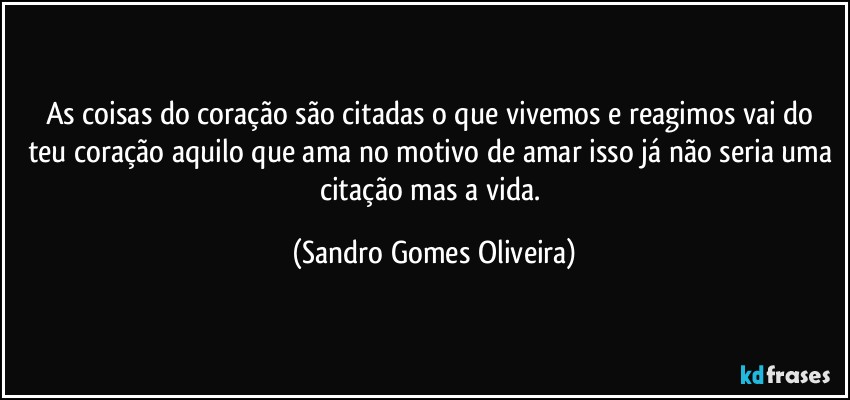 As coisas do coração são citadas o que vivemos e reagimos vai do teu coração aquilo que ama no motivo de amar isso já não seria uma citação mas a vida. (Sandro Gomes Oliveira)