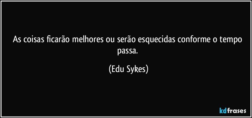 As coisas ficarão melhores ou serão esquecidas conforme o tempo passa. (Edu Sykes)