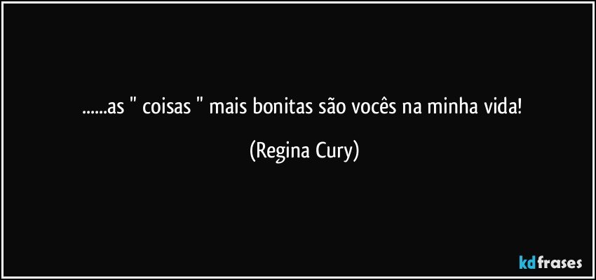 ...as "  coisas " mais bonitas são vocês na minha vida! (Regina Cury)