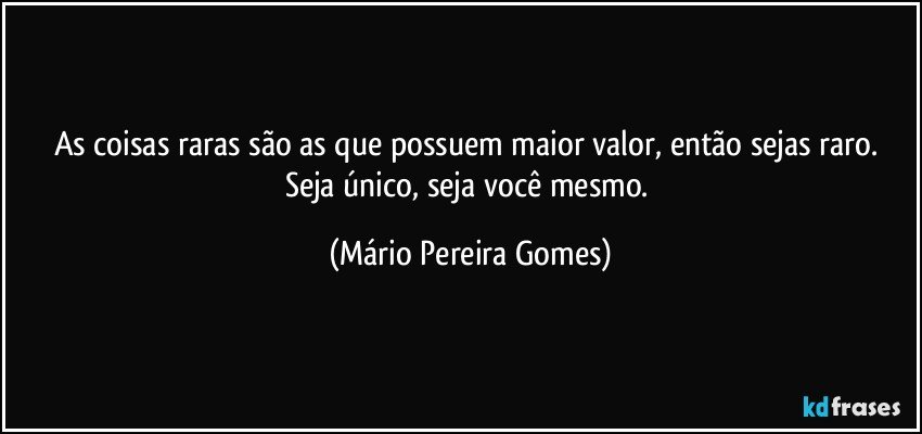 As coisas raras são as que possuem maior valor, então sejas raro. Seja único, seja você mesmo. (Mário Pereira Gomes)