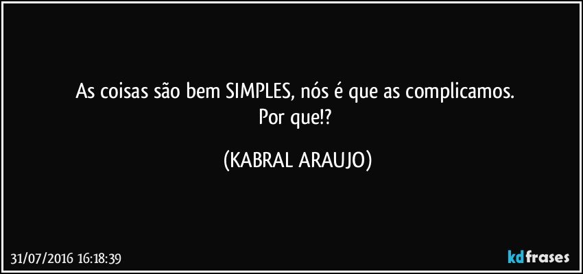 As coisas são bem SIMPLES, nós é que as complicamos. 
Por que!? (KABRAL ARAUJO)