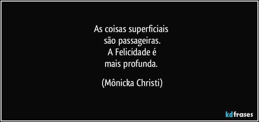 As coisas superficiais 
são  passageiras.
 A Felicidade é 
mais profunda. (Mônicka Christi)