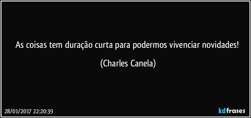 As coisas tem duração curta para podermos vivenciar novidades! (Charles Canela)