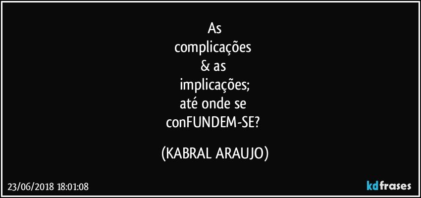 As
complicações 
& as 
implicações;
até onde se 
conFUNDEM-SE? (KABRAL ARAUJO)