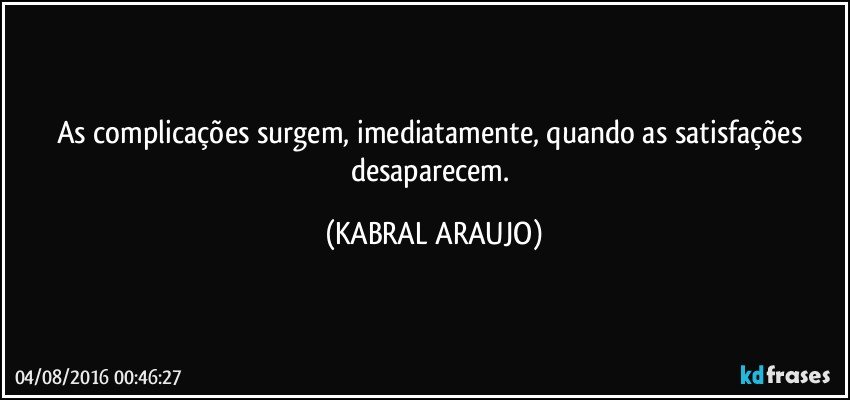 As complicações surgem, imediatamente, quando as satisfações desaparecem. (KABRAL ARAUJO)