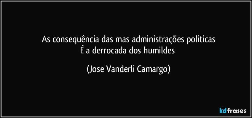 As consequência das mas administrações politicas
É a derrocada dos humildes (Jose Vanderli Camargo)