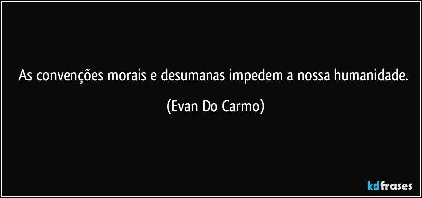 As convenções morais e desumanas impedem a nossa humanidade. (Evan Do Carmo)