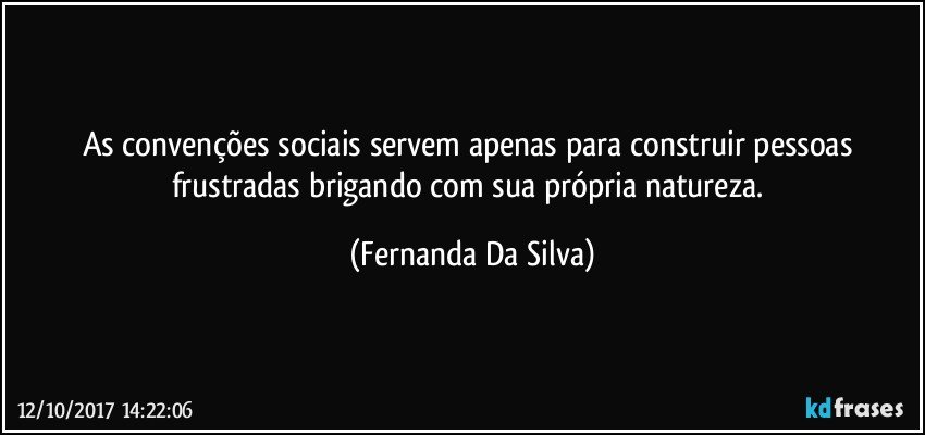 As convenções sociais servem apenas para construir pessoas frustradas brigando com sua própria natureza. (Fernanda Da Silva)