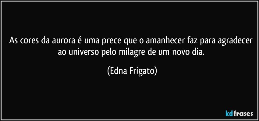 As cores da aurora é uma prece que o amanhecer faz para agradecer ao universo pelo milagre de um novo dia. (Edna Frigato)