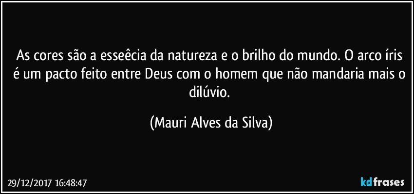 As cores são a esseêcia da natureza e o brilho do mundo. O arco íris é um pacto feito entre Deus com o homem que não mandaria mais o dilúvio. (Mauri Alves da Silva)