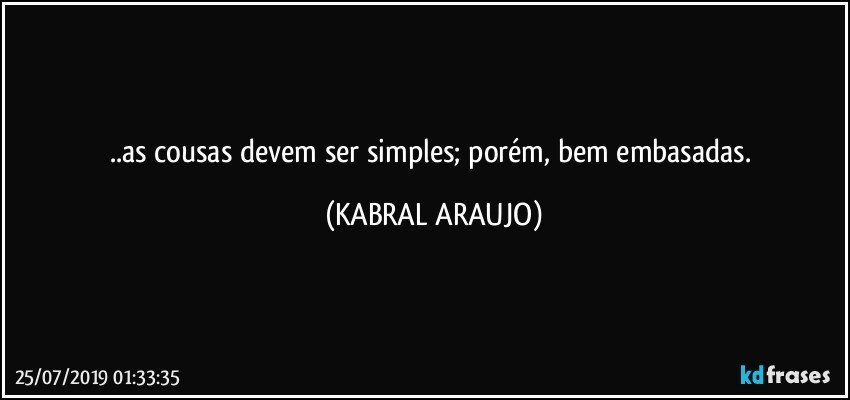 ..as cousas devem ser simples; porém, bem embasadas. (KABRAL ARAUJO)