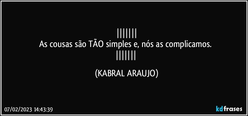 
As cousas são TÃO simples e, nós as complicamos. 
 (KABRAL ARAUJO)