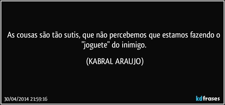 As cousas são tão sutis, que não percebemos que estamos fazendo o "joguete" do inimigo. (KABRAL ARAUJO)