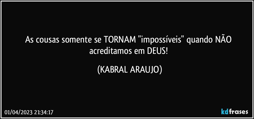 As cousas somente se TORNAM "impossíveis" quando NÃO acreditamos em DEUS! (KABRAL ARAUJO)