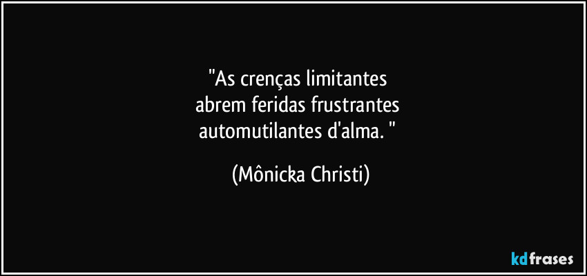 "As crenças limitantes 
abrem feridas frustrantes 
automutilantes d'alma. " (Mônicka Christi)