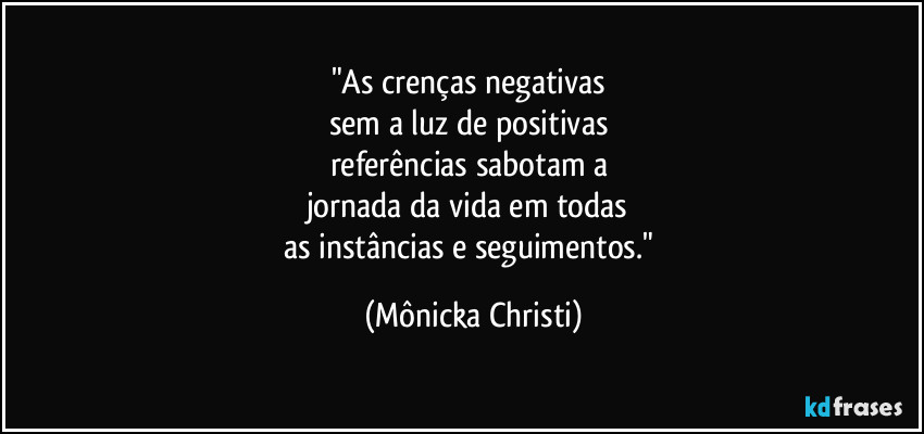 "As crenças negativas 
sem a luz de positivas 
referências sabotam a 
jornada da vida em todas 
as instâncias e seguimentos." (Mônicka Christi)