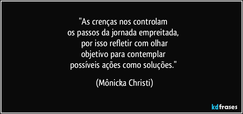 "As crenças nos controlam 
os passos da jornada empreitada, 
por isso refletir com olhar
objetivo para contemplar 
possíveis ações como soluções." (Mônicka Christi)