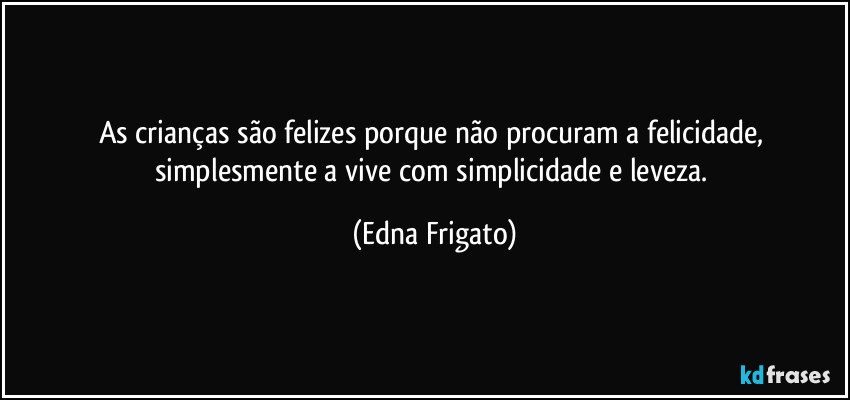 As crianças são felizes porque não  procuram a felicidade, simplesmente a vive com simplicidade e leveza. (Edna Frigato)