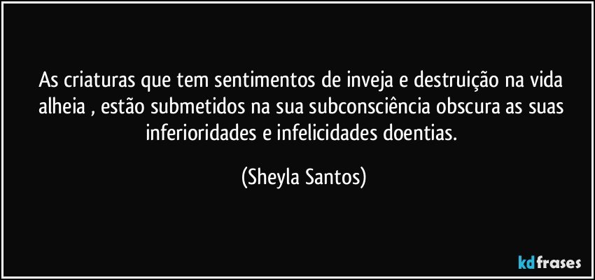 As criaturas que tem sentimentos de inveja e destruição na vida alheia , estão submetidos na sua subconsciência obscura as suas inferioridades e infelicidades doentias. (Sheyla Santos)