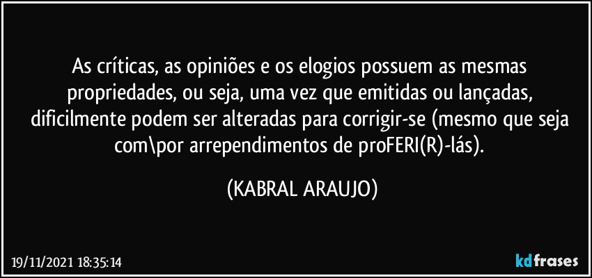 As críticas, as opiniões e os elogios possuem as mesmas propriedades, ou seja, uma vez que emitidas ou lançadas, dificilmente podem ser alteradas para corrigir-se (mesmo que seja com\por arrependimentos de proFERI(R)-lás). (KABRAL ARAUJO)