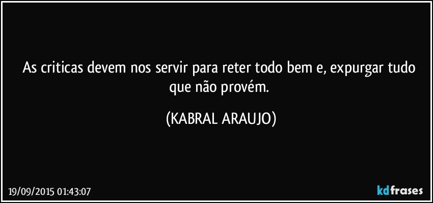 As criticas devem nos servir para reter todo bem e, expurgar tudo que não provém. (KABRAL ARAUJO)