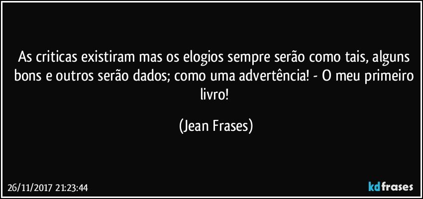 As criticas existiram mas os elogios sempre serão como tais, alguns bons e outros serão dados; como uma advertência! - O meu primeiro livro! (Jean Frases)