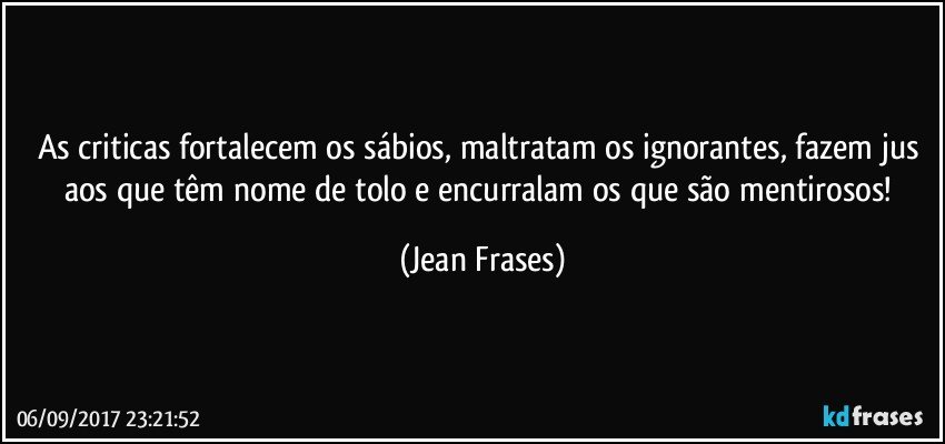 As criticas fortalecem os sábios, maltratam os ignorantes, fazem jus aos que têm nome de tolo e encurralam os que são mentirosos! (Jean Frases)