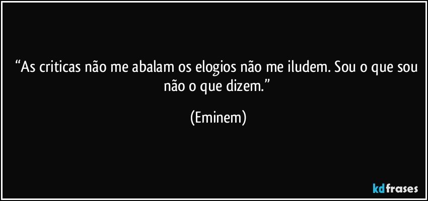 “As criticas não me abalam os elogios não me iludem. Sou o que sou não o que dizem.” (Eminem)