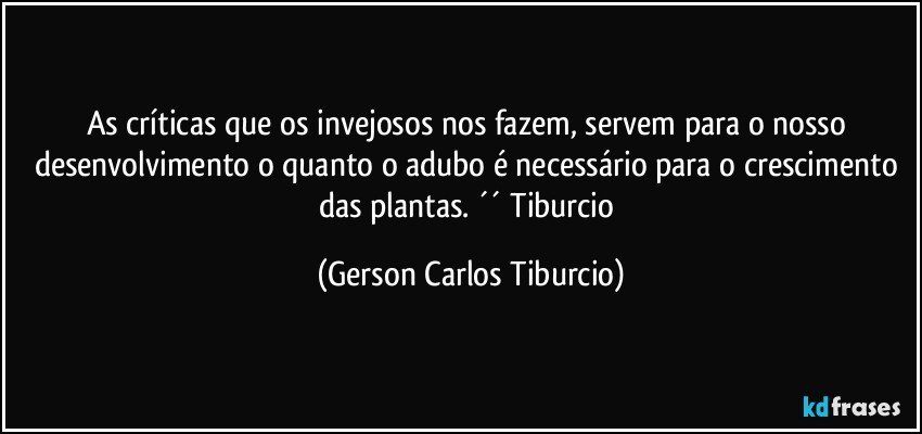 As críticas que os invejosos nos fazem, servem para o nosso desenvolvimento o quanto o adubo é necessário para o crescimento das plantas. ´´ Tiburcio (Gerson Carlos Tiburcio)