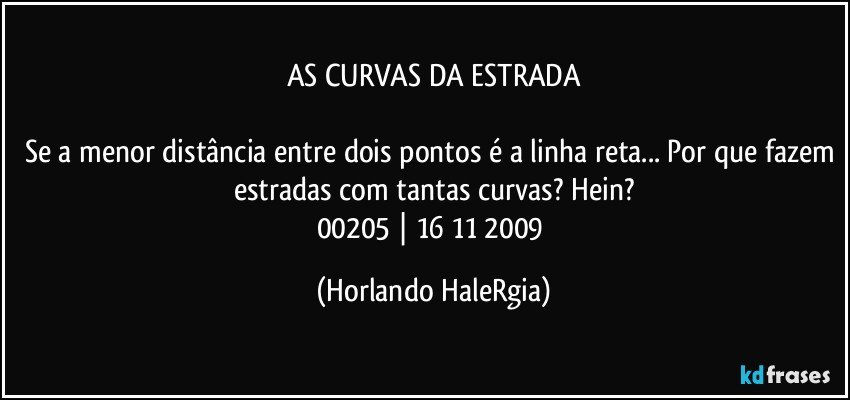 AS CURVAS DA ESTRADA

Se a menor distância entre dois pontos é a linha reta... Por que fazem estradas com tantas curvas? Hein?
00205 | 16/11/2009 (Horlando HaleRgia)