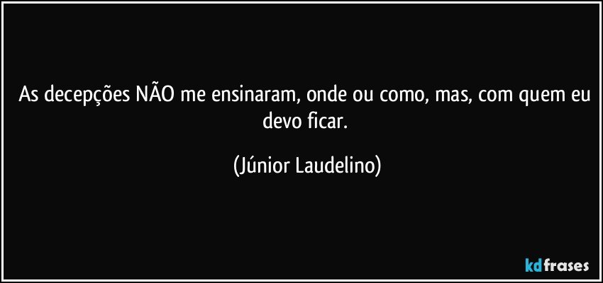 As decepções NÃO me ensinaram, onde ou como, mas, com quem eu devo ficar. (Júnior Laudelino)