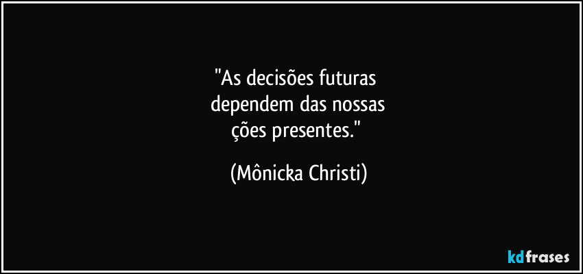 "As decisões futuras 
dependem das nossas
ções presentes." (Mônicka Christi)