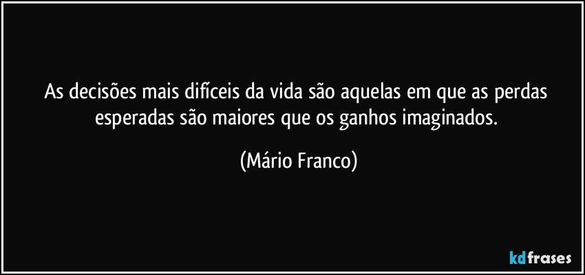 As decisões mais difíceis da vida são aquelas em que as perdas esperadas são maiores que os ganhos imaginados. (Mário Franco)