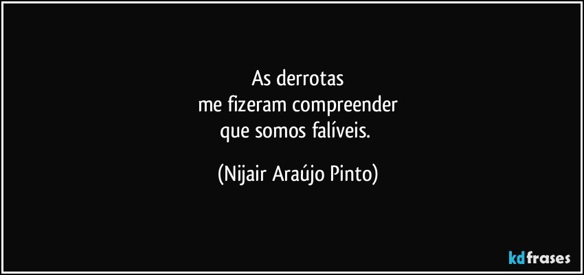 As derrotas
me fizeram compreender
que somos falíveis. (Nijair Araújo Pinto)