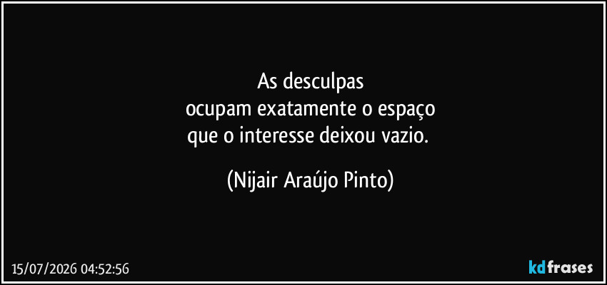 As desculpas
ocupam exatamente o espaço
que o interesse deixou vazio. (Nijair Araújo Pinto)