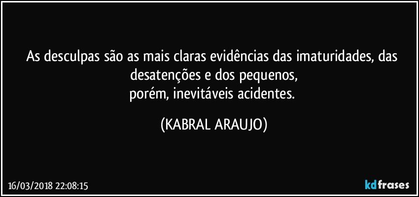 As desculpas são as mais claras evidências das imaturidades, das desatenções e dos pequenos,
porém, inevitáveis acidentes. (KABRAL ARAUJO)